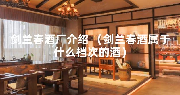 剑兰春酒厂介绍 （剑兰春酒属于什么档次的酒）
